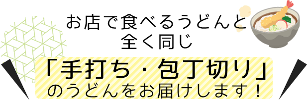 お店で食べるうどんと全く同じ「手打ち・包丁切り」のうどんをお届けします！